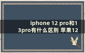 iphone 12 pro和13pro有什么区别 苹果12 pro和13 pro有什么区别